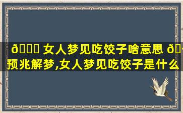 🐞 女人梦见吃饺子啥意思 🪴 预兆解梦,女人梦见吃饺子是什么意思